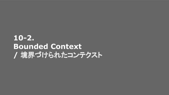 10-2.
Bounded Context
/ 境界づけられたコンテクスト
