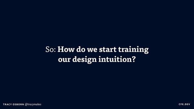 C FE.DEV
T RAC Y OS B O R N @tracymakes
So: How do we start training
our design intuition?
