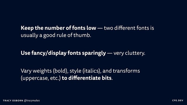 C FE.DEV
T RAC Y OS B O R N @tracymakes
Keep the number of fonts low — two di
ff
erent fonts is
usually a good rule of thumb.


Use fancy/display fonts sparingly — very cluttery.


Vary weights (bold), style (italics), and transforms
(uppercase, etc.) to di
ff
erentiate bits.
