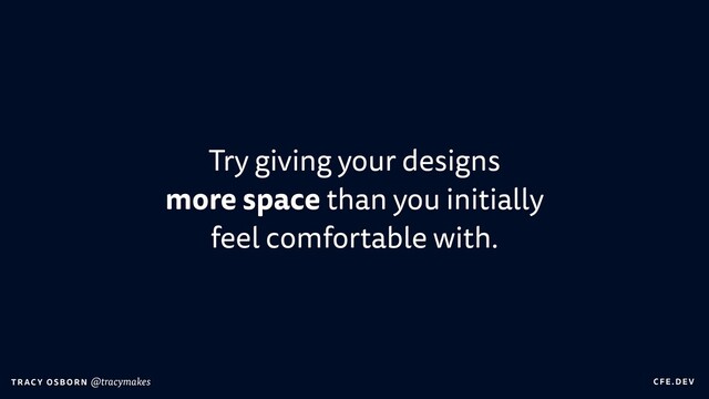 C FE.DEV
T RAC Y OS B O R N @tracymakes
Try giving your designs
 
more space than you initially
 
feel comfortable with.
