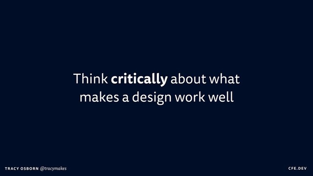 C FE.DEV
T RAC Y OS B O R N @tracymakes
Think critically about what
makes a design work well
