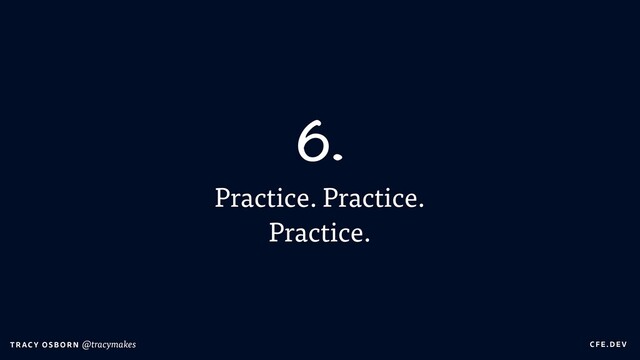 C FE.DEV
T RAC Y OS B O R N @tracymakes
Practice. Practice.
Practice.
6.
