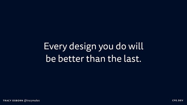 C FE.DEV
T RAC Y OS B O R N @tracymakes
Every design you do will
be better than the last.
