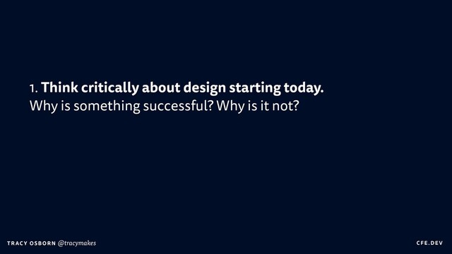 C FE.DEV
T RAC Y OS B O R N @tracymakes
1. Think critically about design starting today.
 
Why is something successful? Why is it not?


