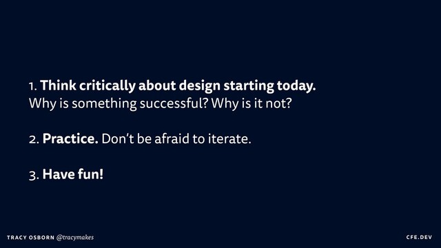 C FE.DEV
T RAC Y OS B O R N @tracymakes
1. Think critically about design starting today.
 
Why is something successful? Why is it not?


2. Practice. Don’t be afraid to iterate.


3. Have fun!
