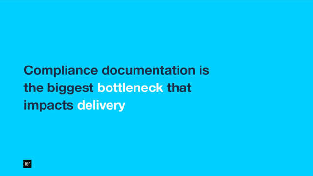 Compliance documentation is
the biggest bottleneck that
impacts delivery
