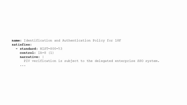 name: Identification and Authentication Policy for 18F
satisfies:
- standard: NIST-800-53
control: IA-8 (1)
narrative: |
PIV verification is subject to the delegated enterprise SSO system.
...
