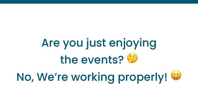 Are you just enjoying
the events? 🤔
No, We’re working properly! 😀
