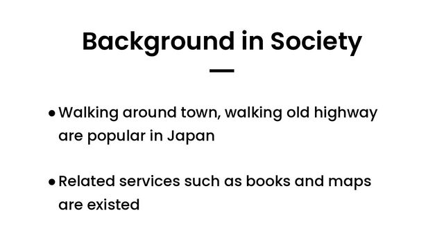 Background in Society
━
●Walking around town, walking old highway
are popular in Japan
●Related services such as books and maps
are existed
