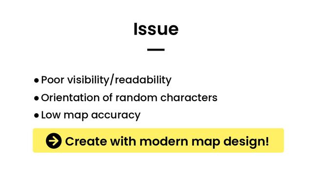 ●Poor visibility/readability
●Orientation of random characters
●Low map accuracy
Issue
━
Create with modern map design!
