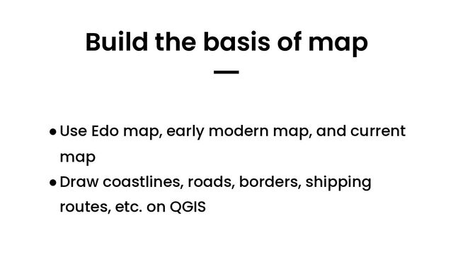 ●Use Edo map, early modern map, and current
map
●Draw coastlines, roads, borders, shipping
routes, etc. on QGIS
Build the basis of map
━
