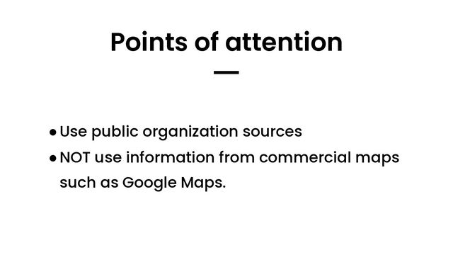●Use public organization sources
●NOT use information from commercial maps
such as Google Maps.
Points of attention
━
