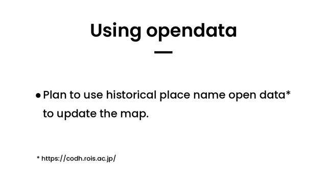 ●Plan to use historical place name open data*
to update the map.
Using opendata
━
* https://codh.rois.ac.jp/
