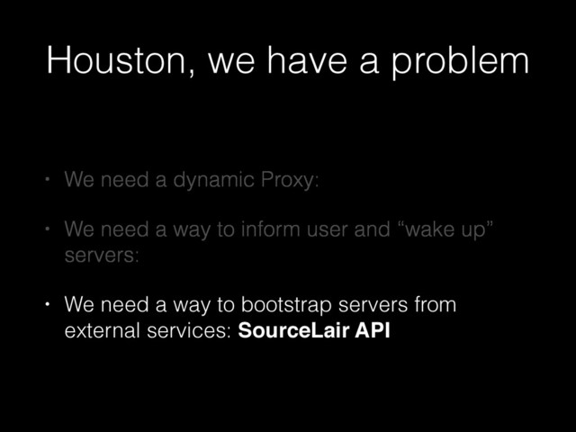 Houston, we have a problem
• We need a dynamic Proxy:
• We need a way to inform user and “wake up”
servers:
• We need a way to bootstrap servers from
external services: SourceLair API
