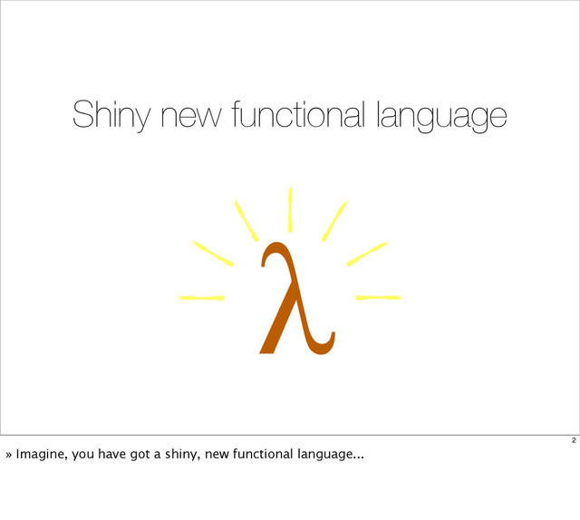 λ
Shiny new functional language
2
» Imagine, you have got a shiny, new functional language...
