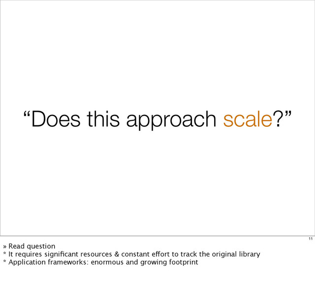 “Does this approach scale?”
11
» Read question
* It requires signiﬁcant resources & constant effort to track the original library
* Application frameworks: enormous and growing footprint

