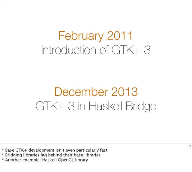 February 2011
Introduction of GTK+ 3
December 2013
GTK+ 3 in Haskell Bridge
12
* Base GTK+ development isn’t even particularly fast
* Bridging libraries lag behind their base libraries
* Another example: Haskell OpenGL library

