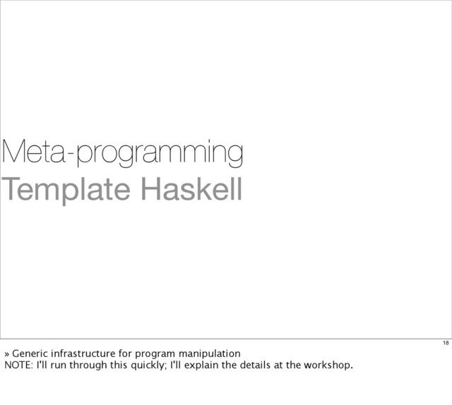 Meta-programming
Template Haskell
18
» Generic infrastructure for program manipulation
NOTE: I'll run through this quickly; I'll explain the details at the workshop.
