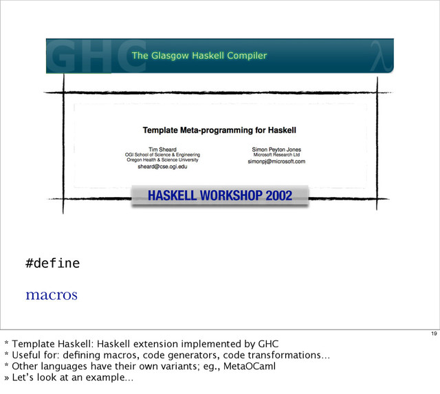 HASKELL WORKSHOP 2002
#define
macros
19
* Template Haskell: Haskell extension implemented by GHC
* Useful for: deﬁning macros, code generators, code transformations…
* Other languages have their own variants; eg., MetaOCaml
» Let’s look at an example…
