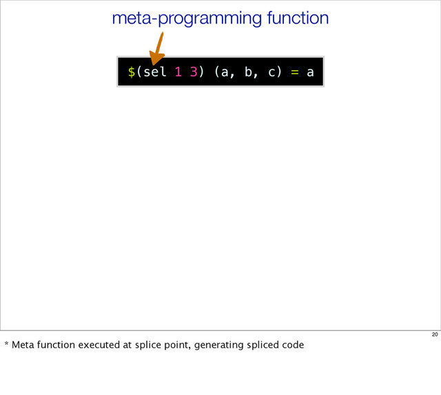 $(sel 1 3) (a, b, c) = a
meta-programming function
20
* Meta function executed at splice point, generating spliced code
