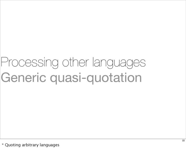 Processing other languages
Generic quasi-quotation
22
* Quoting arbitrary languages
