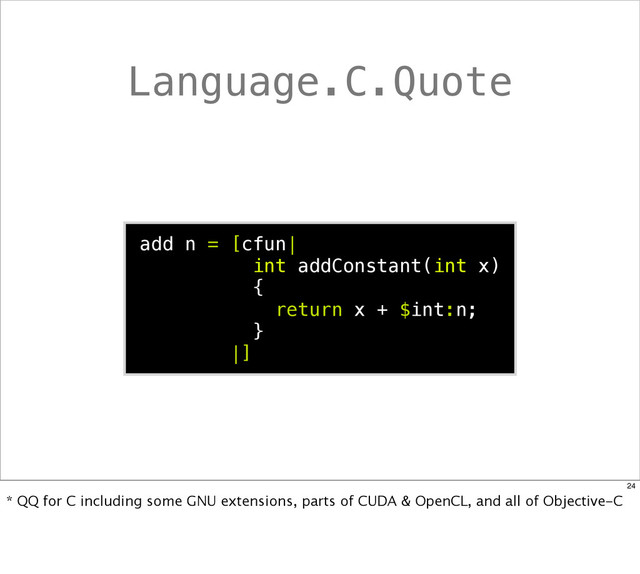 Language.C.Quote
add n = [cfun|
int addConstant(int x)
{
return x + $int:n;
}
|]
24
* QQ for C including some GNU extensions, parts of CUDA & OpenCL, and all of Objective-C
