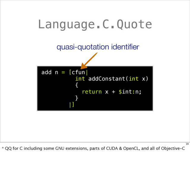 Language.C.Quote
add n = [cfun|
int addConstant(int x)
{
return x + $int:n;
}
|]
quasi-quotation identiﬁer
24
* QQ for C including some GNU extensions, parts of CUDA & OpenCL, and all of Objective-C
