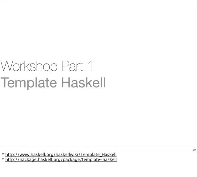Workshop Part 1
Template Haskell
30
* http://www.haskell.org/haskellwiki/Template_Haskell
* http://hackage.haskell.org/package/template-haskell
