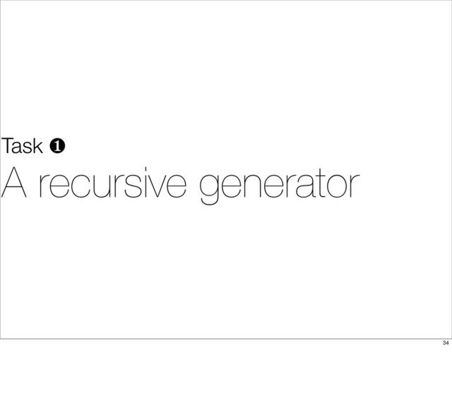 Task ❶
A recursive generator
34
