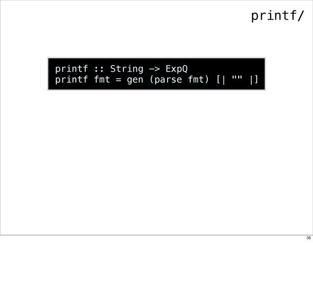 printf :: String -> ExpQ
printf fmt = gen (parse fmt) [| "" |]
printf/
35
