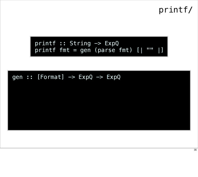 printf :: String -> ExpQ
printf fmt = gen (parse fmt) [| "" |]
gen :: [Format] -> ExpQ -> ExpQ
printf/
35
