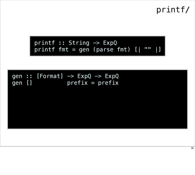 printf :: String -> ExpQ
printf fmt = gen (parse fmt) [| "" |]
gen :: [Format] -> ExpQ -> ExpQ
gen [] prefix = prefix
printf/
35
