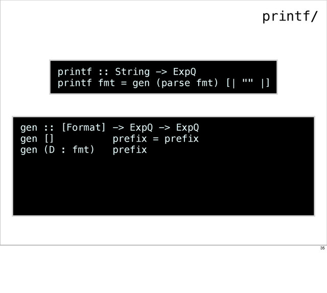 printf :: String -> ExpQ
printf fmt = gen (parse fmt) [| "" |]
gen :: [Format] -> ExpQ -> ExpQ
gen [] prefix = prefix
gen (D : fmt) prefix
printf/
35
