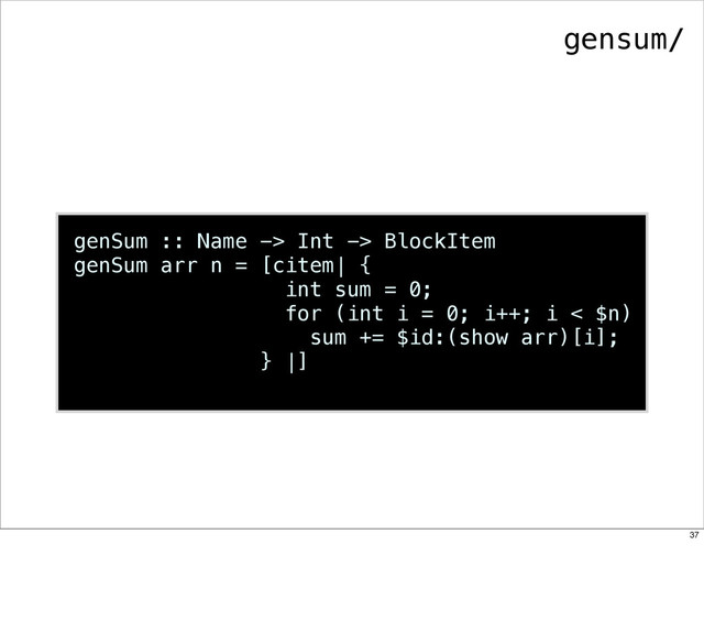 genSum :: Name -> Int -> BlockItem
genSum arr n = [citem| {
int sum = 0;
for (int i = 0; i++; i < $n)
sum += $id:(show arr)[i];
} |]
gensum/
37
