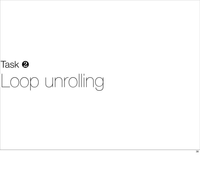 Task ❷
Loop unrolling
38
