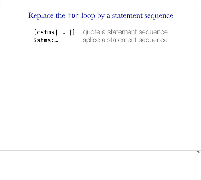 Replace the for loop by a statement sequence
[cstms| … |] quote a statement sequence
$stms:… splice a statement sequence
39
