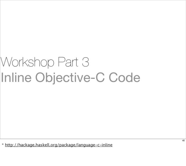 Workshop Part 3
Inline Objective-C Code
40
* http://hackage.haskell.org/package/language-c-inline

