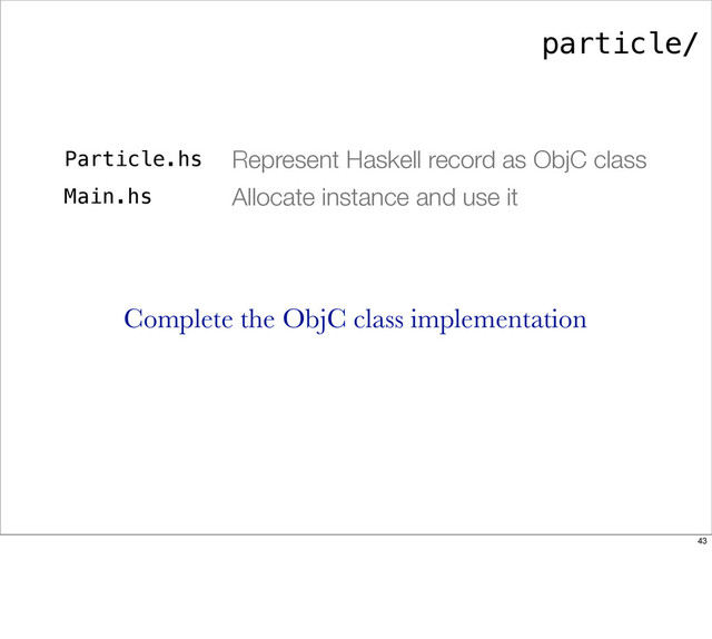 particle/
Particle.hs Represent Haskell record as ObjC class
Main.hs Allocate instance and use it
Complete the ObjC class implementation
43
