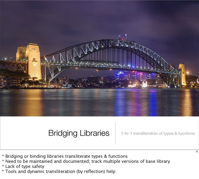 Bridging Libraries 1-to-1 transliteration of types & functions
8
* Bridging or binding libraries transliterate types & functions
* Need to be maintained and documented; track multiple versions of base library
* Lack of type safety
* Tools and dynamic transliteration (by reﬂection) help
