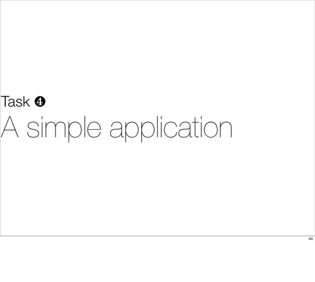 Task ❹
A simple application
44
