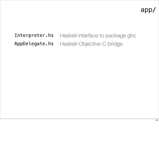 app/
Interpreter.hs Haskell interface to package ghc
AppDelegate.hs Haskell-Objective-C bridge
45
