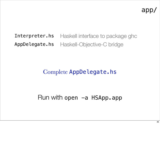 app/
Interpreter.hs Haskell interface to package ghc
AppDelegate.hs Haskell-Objective-C bridge
Complete AppDelegate.hs
Run with open -a HSApp.app
45
