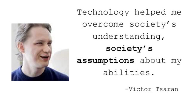 -Victor Tsaran
Technology helped me
overcome society’s
understanding,
society’s
assumptions about my
abilities.
