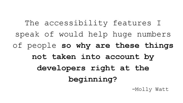 The accessibility features I
speak of would help huge numbers
of people so why are these things
not taken into account by
developers right at the
beginning?
-Molly Watt
