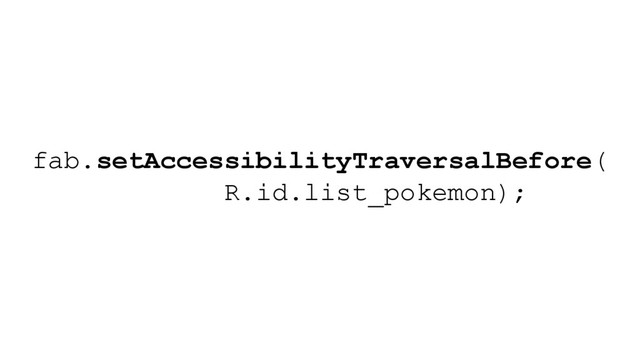 fab.setAccessibilityTraversalBefore(
R.id.list_pokemon);
