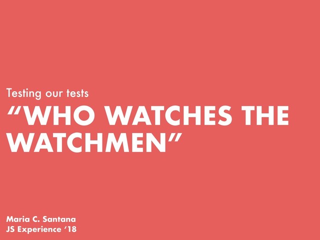 “WHO WATCHES THE
WATCHMEN”
Testing our tests
Maria C. Santana
JS Experience ‘18
