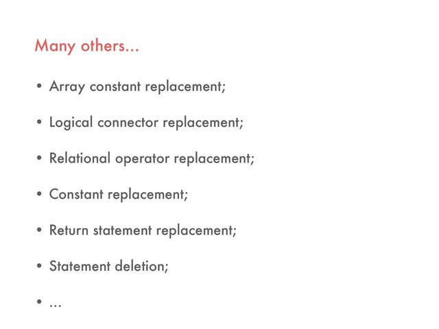 Many others…
• Array constant replacement;
• Logical connector replacement;
• Relational operator replacement;
• Constant replacement;
• Return statement replacement;
• Statement deletion;
• …

