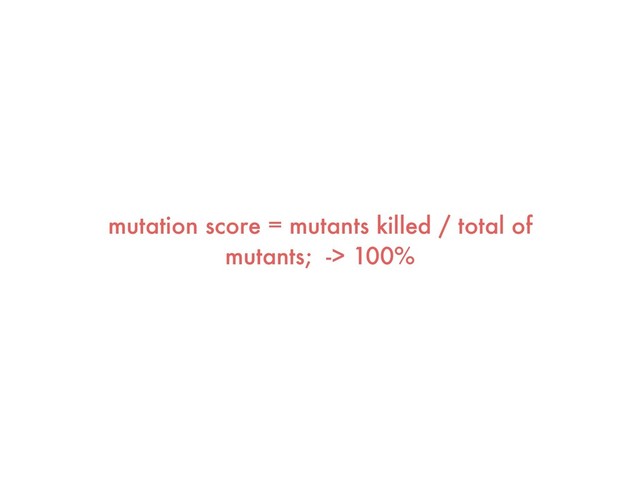 mutation score = mutants killed / total of
mutants; -> 100%
