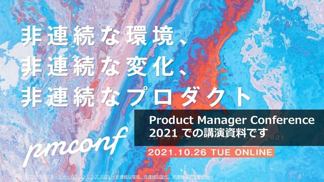 プロダクトマネージャーカンファレンス 2021 ～非連続な環境、非連続な変化、非連続なプロダクト～ 4
Product Manager Conference
2021 での講演資料です
