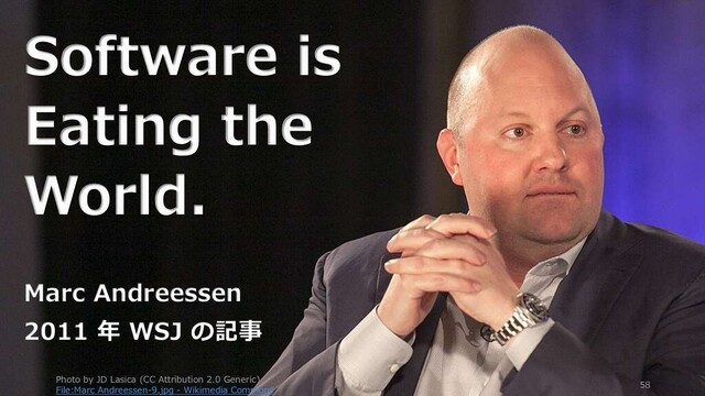 Photo by JD Lasica (CC Attribution 2.0 Generic)
File:Marc Andreessen-9.jpg - Wikimedia Commons
58
Software is
Eating the
World.
Marc Andreessen
2011 年 WSJ の記事
